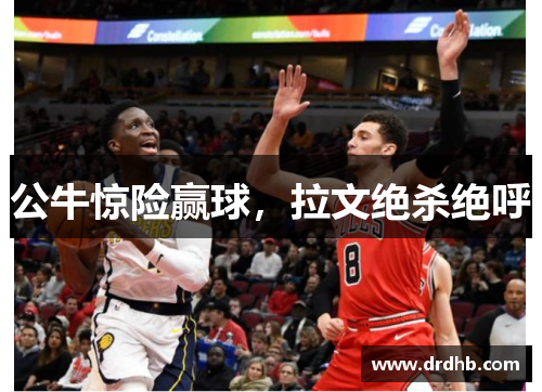 公牛惊险赢球，拉文绝杀绝呼