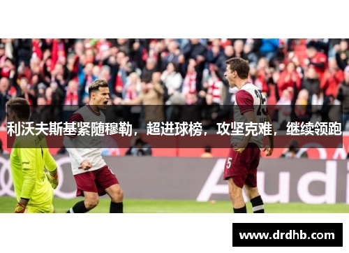 利沃夫斯基紧随穆勒，超进球榜，攻坚克难，继续领跑