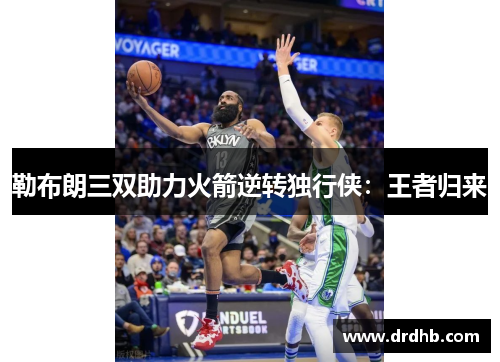 勒布朗三双助力火箭逆转独行侠：王者归来