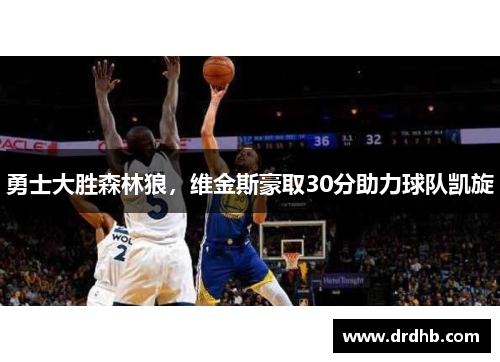 勇士大胜森林狼，维金斯豪取30分助力球队凯旋