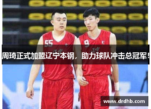 周琦正式加盟辽宁本钢，助力球队冲击总冠军！