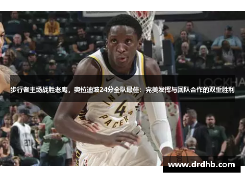 步行者主场战胜老鹰，奥拉迪波24分全队最佳：完美发挥与团队合作的双重胜利