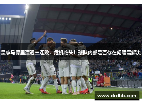 皇家马德里遭遇三连败，危机临头！球队内部是否存在问题需解决