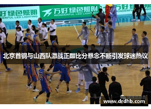 北京首钢与山西队激战正酣比分悬念不断引发球迷热议