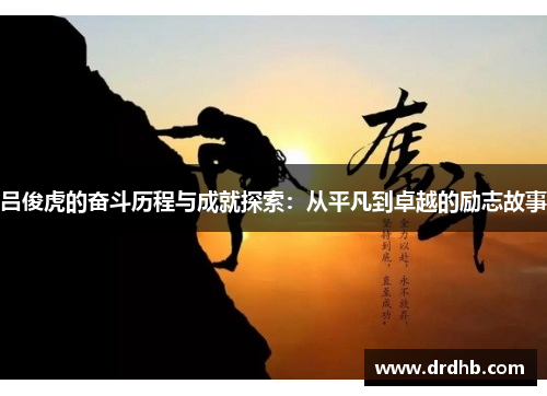 吕俊虎的奋斗历程与成就探索：从平凡到卓越的励志故事
