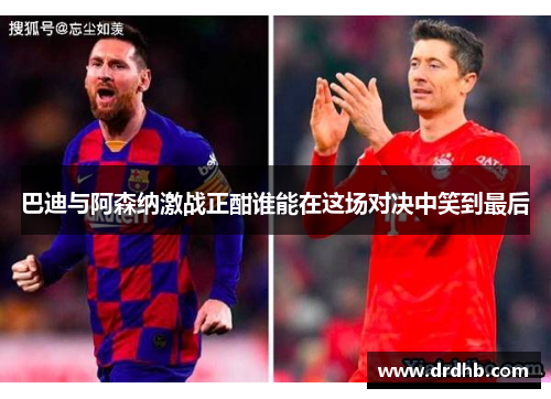 巴迪与阿森纳激战正酣谁能在这场对决中笑到最后