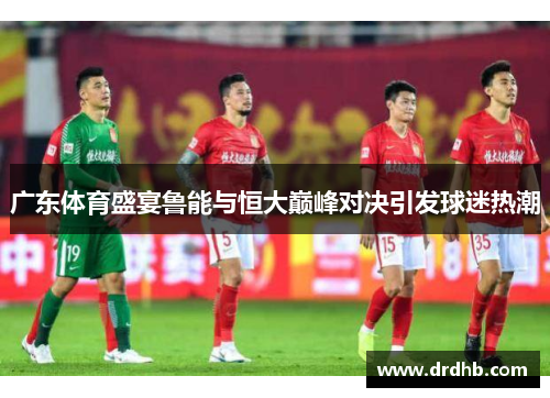 广东体育盛宴鲁能与恒大巅峰对决引发球迷热潮