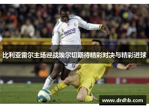 比利亚雷尔主场迎战埃尔切期待精彩对决与精彩进球