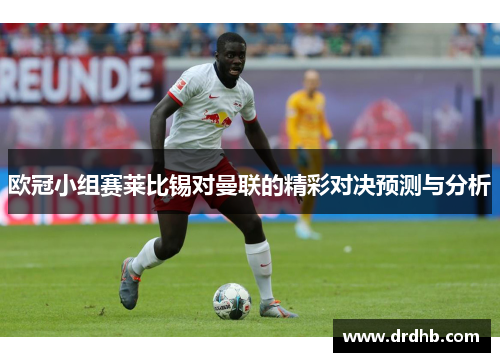 欧冠小组赛莱比锡对曼联的精彩对决预测与分析