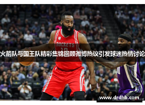 火箭队与国王队精彩集锦回顾微博热议引发球迷热情讨论