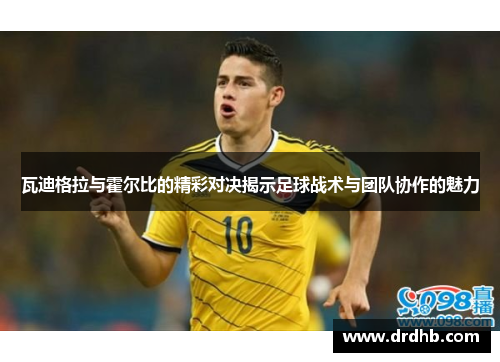 瓦迪格拉与霍尔比的精彩对决揭示足球战术与团队协作的魅力