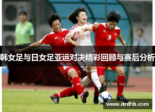 韩女足与日女足亚运对决精彩回顾与赛后分析