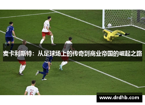 麦卡利斯特：从足球场上的传奇到商业帝国的崛起之路