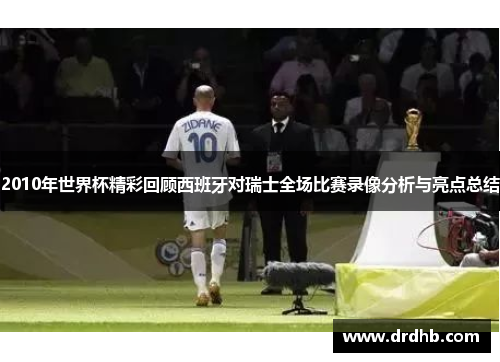 2010年世界杯精彩回顾西班牙对瑞士全场比赛录像分析与亮点总结