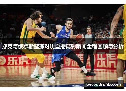 捷克与俄罗斯篮球对决直播精彩瞬间全程回顾与分析