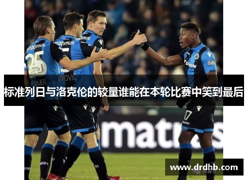 标准列日与洛克伦的较量谁能在本轮比赛中笑到最后