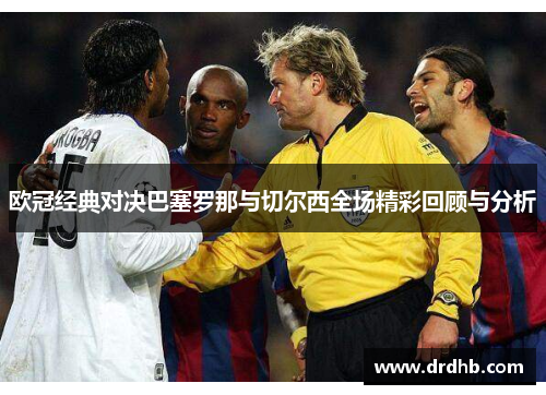 欧冠经典对决巴塞罗那与切尔西全场精彩回顾与分析