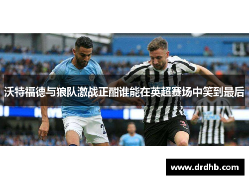 沃特福德与狼队激战正酣谁能在英超赛场中笑到最后