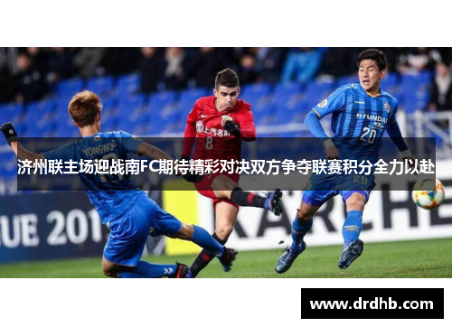 济州联主场迎战南FC期待精彩对决双方争夺联赛积分全力以赴