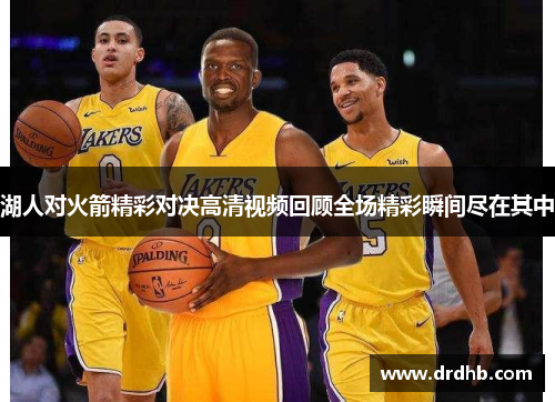 湖人对火箭精彩对决高清视频回顾全场精彩瞬间尽在其中