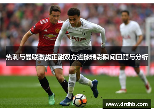 热刺与曼联激战正酣双方进球精彩瞬间回顾与分析