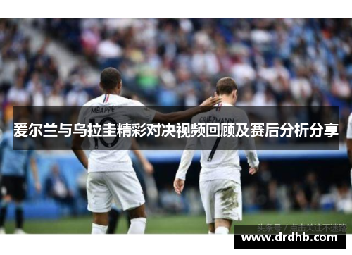 爱尔兰与乌拉圭精彩对决视频回顾及赛后分析分享