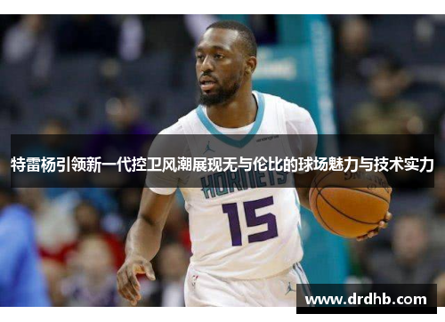 特雷杨引领新一代控卫风潮展现无与伦比的球场魅力与技术实力