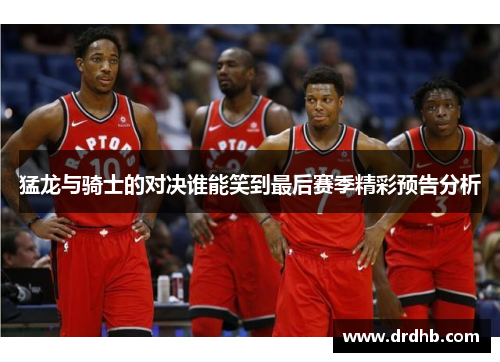 猛龙与骑士的对决谁能笑到最后赛季精彩预告分析