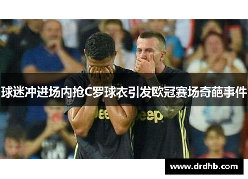 球迷冲进场内抢C罗球衣引发欧冠赛场奇葩事件